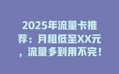 2025年流量卡推荐：月租低至XX元，流量多到用不完！