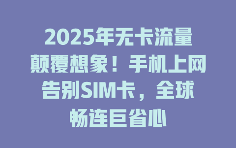 2025年无卡流量颠覆想象！手机上网告别SIM卡，全球畅连巨省心