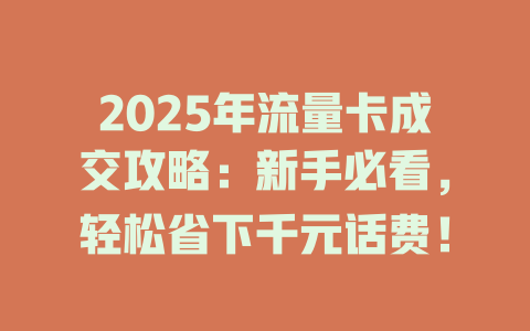 2025年流量卡成交攻略：新手必看，轻松省下千元话费！