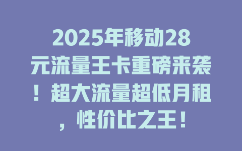 2025年移动28元流量王卡重磅来袭！超大流量超低月租，性价比之王！