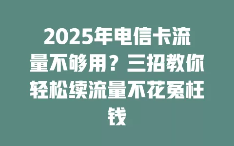 2025年电信卡流量不够用？三招教你轻松续流量不花冤枉钱