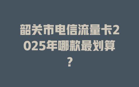 韶关市电信流量卡2025年哪款最划算？