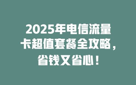 2025年电信流量卡超值套餐全攻略，省钱又省心！