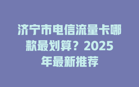 济宁市电信流量卡哪款最划算？2025年最新推荐