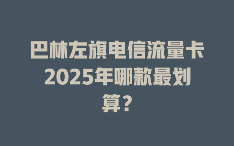 巴林左旗电信流量卡2025年哪款最划算？