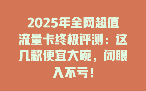 2025年全网超值流量卡终极评测：这几款便宜大碗，闭眼入不亏！