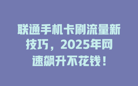 联通手机卡刷流量新技巧，2025年网速飙升不花钱！