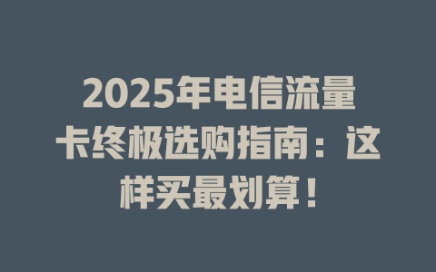 2025年电信流量卡终极选购指南：这样买最划算！