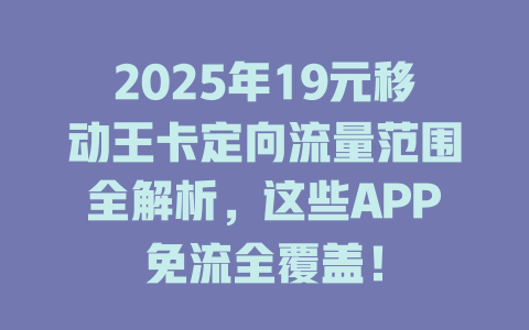 2025年19元移动王卡定向流量范围全解析，这些APP免流全覆盖！