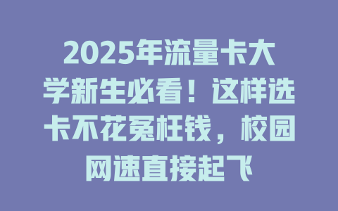 2025年流量卡大学新生必看！这样选卡不花冤枉钱，校园网速直接起飞