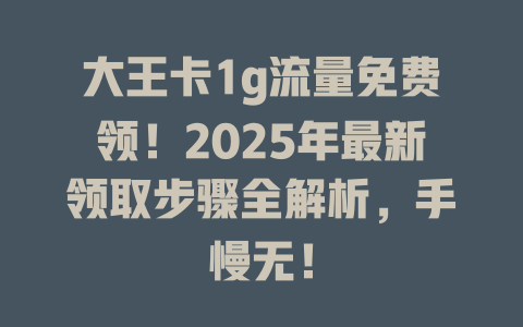 大王卡1g流量免费领！2025年最新领取步骤全解析，手慢无！