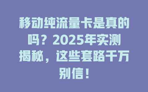 移动纯流量卡是真的吗？2025年实测揭秘，这些套路千万别信！