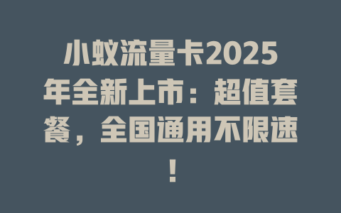 小蚁流量卡2025年全新上市：超值套餐，全国通用不限速！