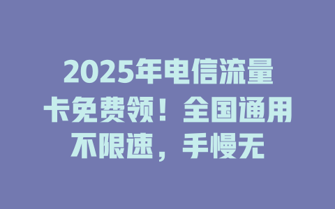 2025年电信流量卡免费领！全国通用不限速，手慢无