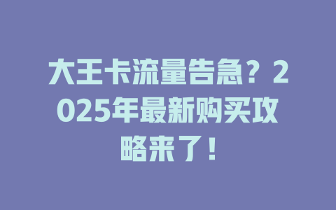 大王卡流量告急？2025年最新购买攻略来了！