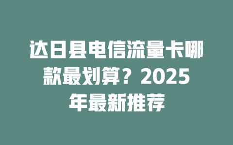 达日县电信流量卡哪款最划算？2025年最新推荐
