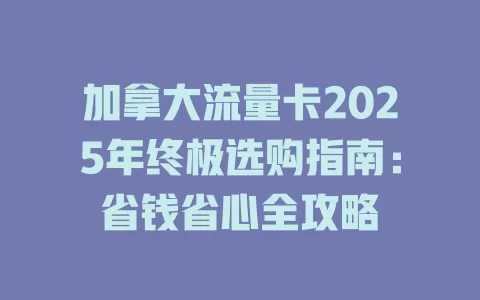 加拿大流量卡2025年终极选购指南：省钱省心全攻略