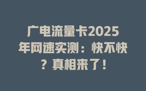 广电流量卡2025年网速实测：快不快？真相来了！