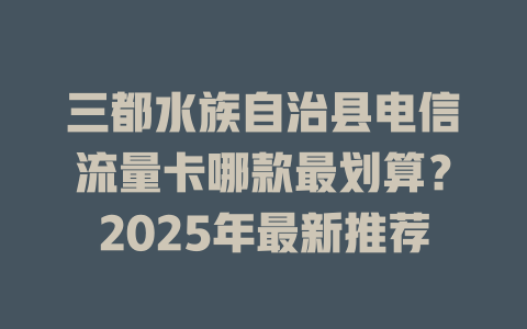三都水族自治县电信流量卡哪款最划算？2025年最新推荐