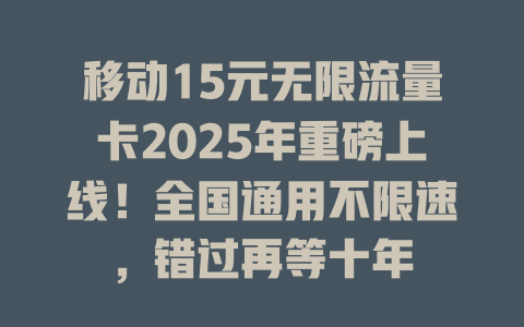 移动15元无限流量卡2025年重磅上线！全国通用不限速，错过再等十年