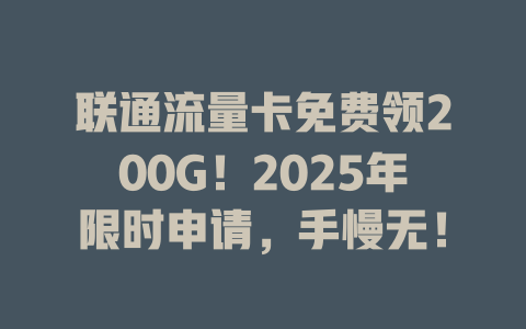 联通流量卡免费领200G！2025年限时申请，手慢无！