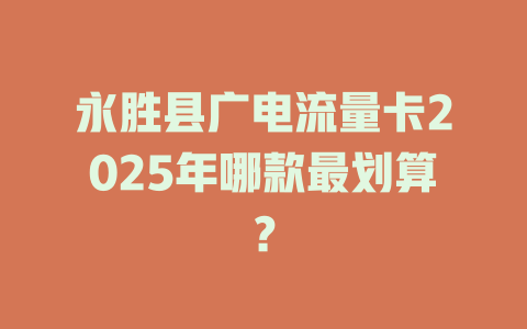 永胜县广电流量卡2025年哪款最划算？
