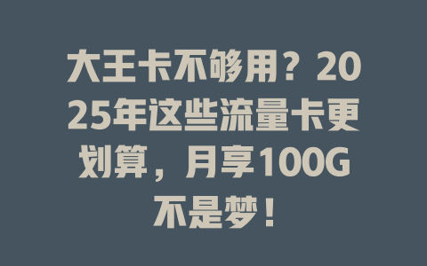 大王卡不够用？2025年这些流量卡更划算，月享100G不是梦！