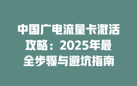 中国广电流量卡激活攻略：2025年最全步骤与避坑指南