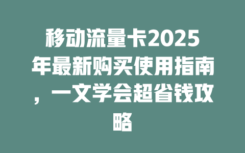 移动流量卡2025年最新购买使用指南，一文学会超省钱攻略