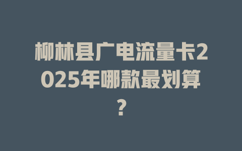 柳林县广电流量卡2025年哪款最划算？