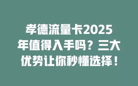 孝德流量卡2025年值得入手吗？三大优势让你秒懂选择！