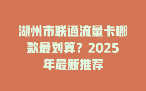 湖州市联通流量卡哪款最划算？2025年最新推荐