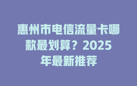 惠州市电信流量卡哪款最划算？2025年最新推荐