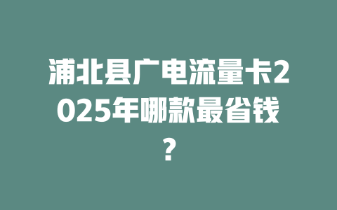 浦北县广电流量卡2025年哪款最省钱？