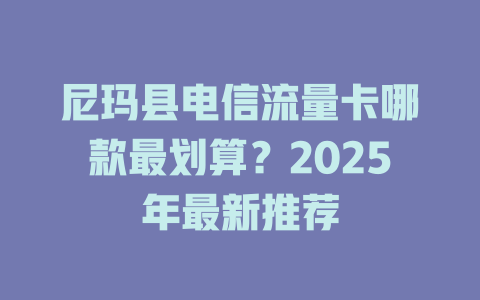 尼玛县电信流量卡哪款最划算？2025年最新推荐