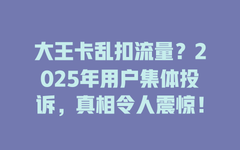大王卡乱扣流量？2025年用户集体投诉，真相令人震惊！