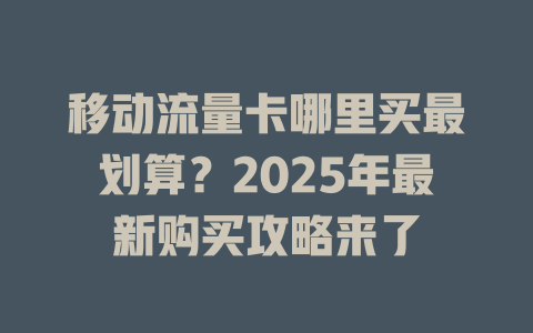 移动流量卡哪里买最划算？2025年最新购买攻略来了