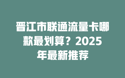 晋江市联通流量卡哪款最划算？2025年最新推荐