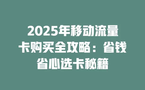 2025年移动流量卡购买全攻略：省钱省心选卡秘籍