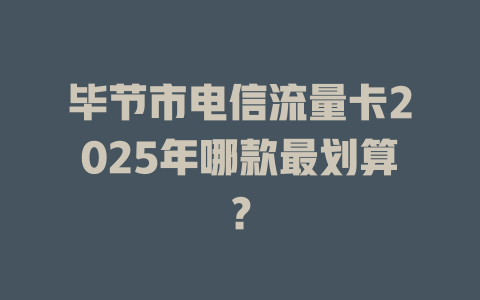 毕节市电信流量卡2025年哪款最划算？