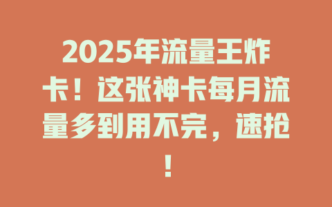2025年流量王炸卡！这张神卡每月流量多到用不完，速抢！