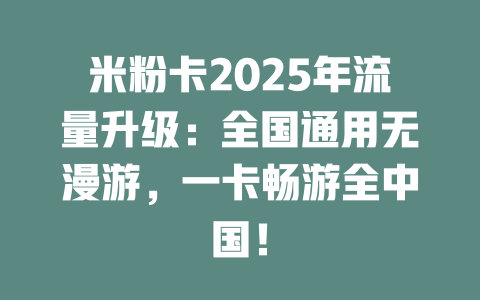 米粉卡2025年流量升级:全国通用无漫游,一卡畅游全中国!