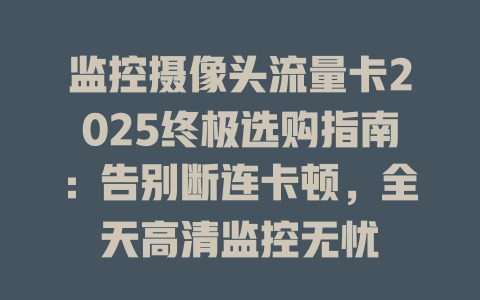 监控摄像头流量卡2025终极选购指南：告别断连卡顿，全天高清监控无忧