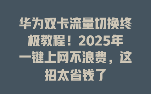 华为双卡流量切换终极教程！2025年一键上网不浪费，这招太省钱了