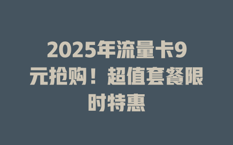 2025年流量卡9元抢购！超值套餐限时特惠