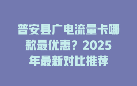 普安县广电流量卡哪款最优惠？2025年最新对比推荐