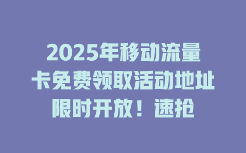 2025年移动流量卡免费领取活动地址限时开放！速抢