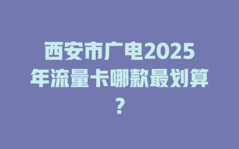 西安市广电2025年流量卡哪款最划算？