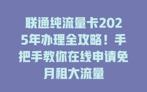 联通纯流量卡2025年办理全攻略！手把手教你在线申请免月租大流量