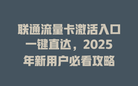 联通流量卡激活入口一键直达，2025年新用户必看攻略